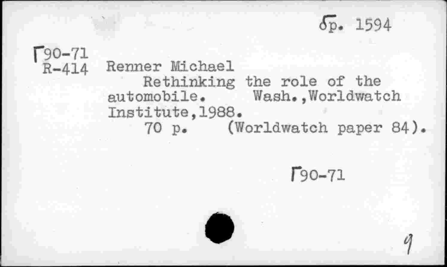 ﻿<5p. 1594
[*90-71
R-414 Renner Michael
Rethinking the role of the automobile. Wash.,Worldwatch Institute,1988.
70 p. (Worldwatch paper 84).
f9O-71